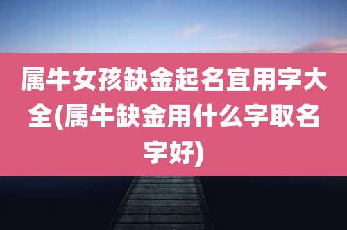 属牛女孩缺金起名宜用字大全(属牛缺金用什么字取名字好)