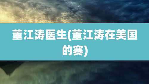 董江涛医生(董江涛在美国的赛)