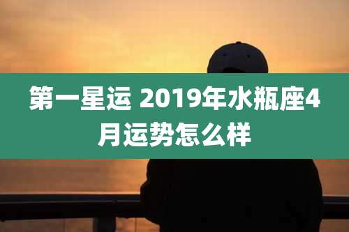第一星运 2019年水瓶座4月运势怎么样