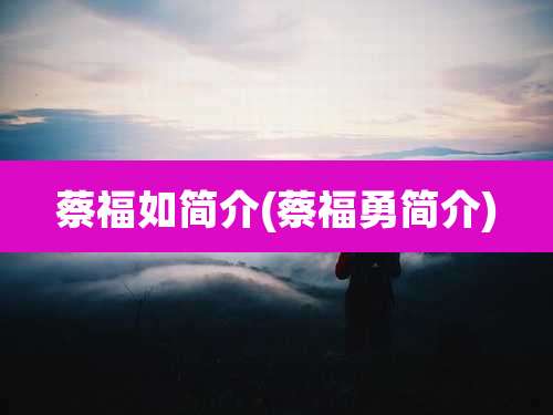 蔡福如简介(蔡福勇简介)