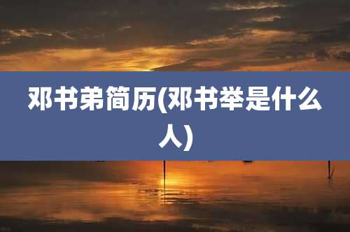 邓书弟简历(邓书举是什么人)