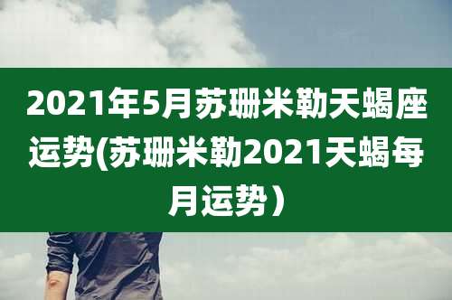 2021年5月苏珊米勒天蝎座运势(苏珊米勒2021天蝎每月运势）
