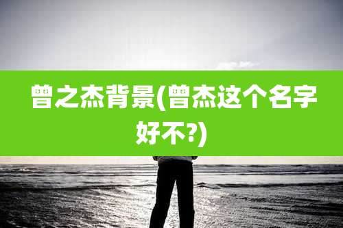 曾之杰背景(曾杰这个名字好不?)