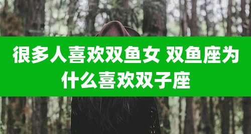 很多人喜欢双鱼女 双鱼座为什么喜欢双子座