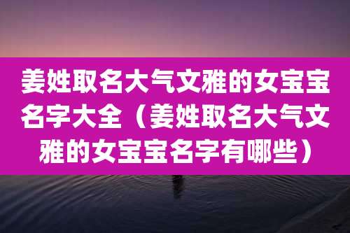 姜姓取名大气文雅的女宝宝名字大全(姜姓取名大气文雅的女宝宝名字有哪些)