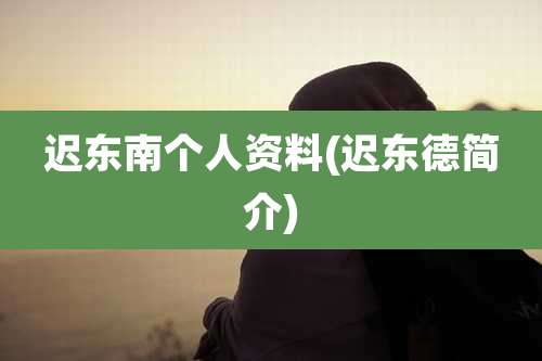 迟东南个人资料(迟东德简介)