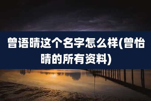 曾语晴这个名字怎么样(曾怡晴的所有资料)