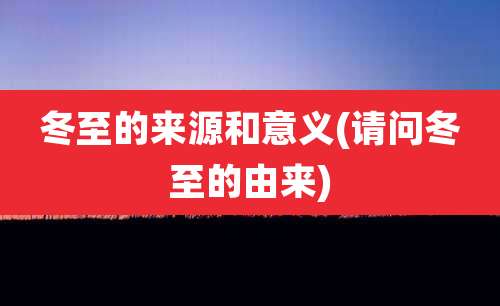 冬至的来源和意义(请问冬至的由来)