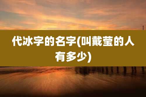 代冰字的名字(叫戴莹的人有多少)