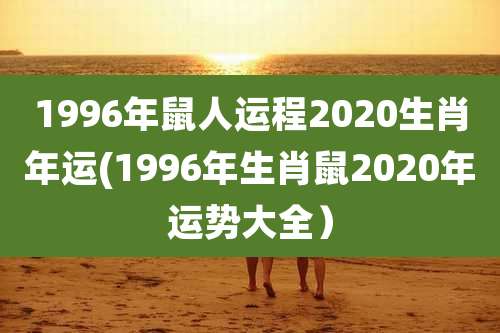 1996年鼠人运程2020生肖年运(1996年生肖鼠2020年运势大全)