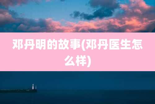 邓丹明的故事(邓丹医生怎么样)