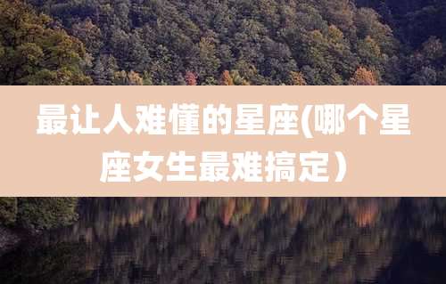 最让人难懂的星座(哪个星座女生最难搞定）