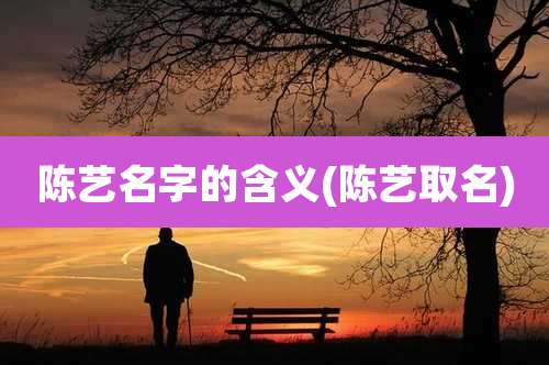 陈艺名字的含义(陈艺取名)