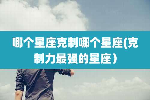 哪个星座克制哪个星座(克制力最强的星座)