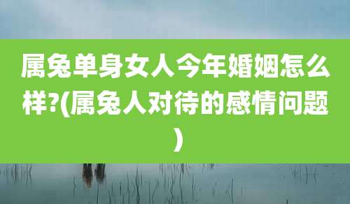 属兔单身女人今年婚姻怎么样?(属兔人对待的感情问题)
