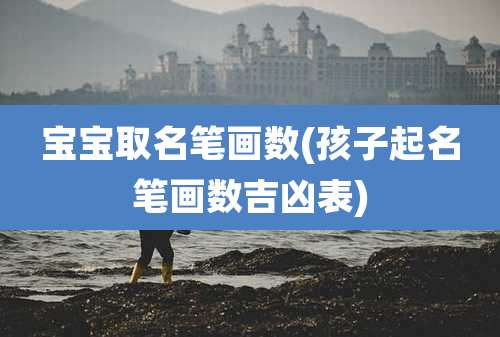 宝宝取名笔画数(孩子起名笔画数吉凶表)