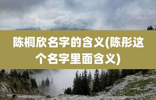 陈桐欣名字的含义(陈彤这个名字里面含义)