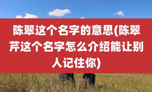 陈翠这个名字的意思(陈翠芹这个名字怎么介绍能让别人记住你)
