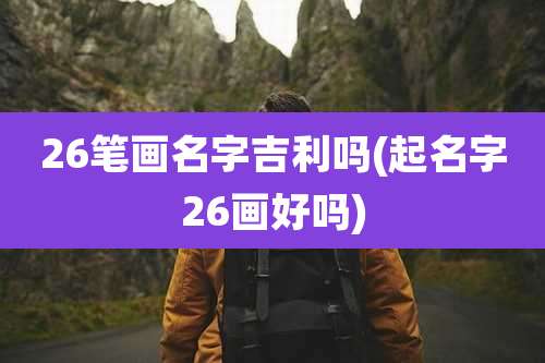 26笔画名字吉利吗(起名字26画好吗)