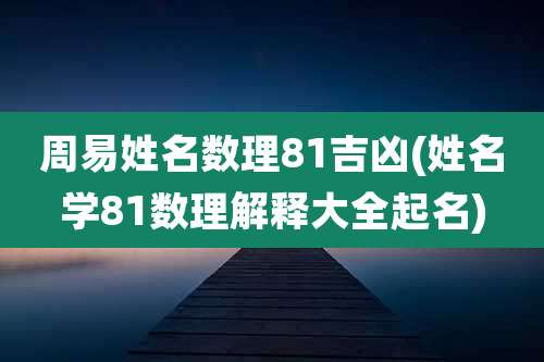 周易姓名数理81吉凶(姓名学81数理解释大全起名)