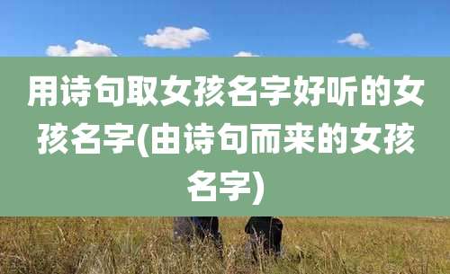 用诗句取女孩名字好听的女孩名字(由诗句而来的女孩名字)