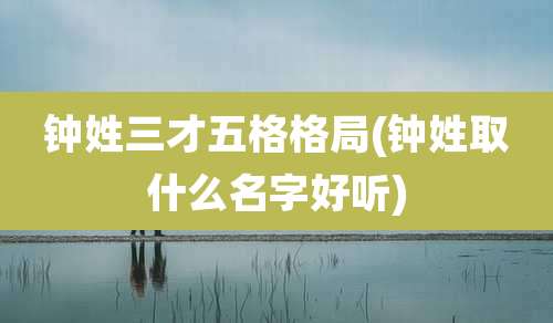 钟姓三才五格格局(钟姓取什么名字好听)