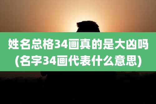 姓名总格34画真的是大凶吗(名字34画代表什么意思)