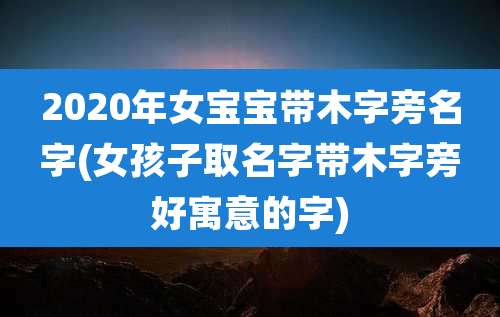 2020年女宝宝带木字旁名字(女孩子取名字带木字旁好寓意的字)