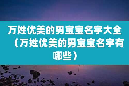 万姓优美的男宝宝名字大全(万姓优美的男宝宝名字有哪些)