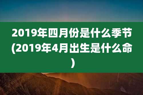 2019年四月份是什么季节(2019年4月出生是什么命）