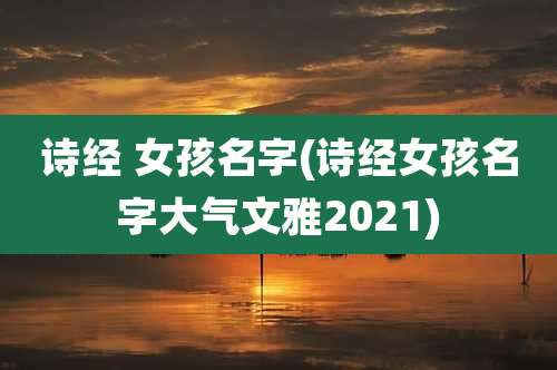 诗经 女孩名字(诗经女孩名字大气文雅2021)