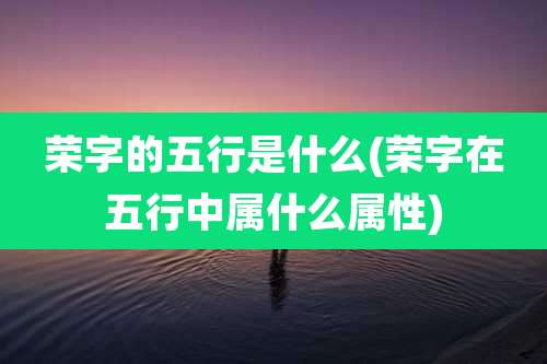 荣字的五行是什么(荣字在五行中属什么属性)