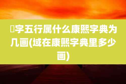 慆字五行属什么康熙字典为几画(域在康熙字典里多少画)