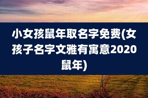 小女孩鼠年取名字免费(女孩子名字文雅有寓意2020鼠年)