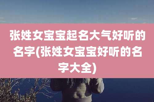 张姓女宝宝起名大气好听的名字(张姓女宝宝好听的名字大全)