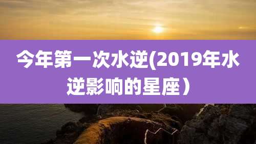 今年第一次水逆(2019年水逆影响的星座)