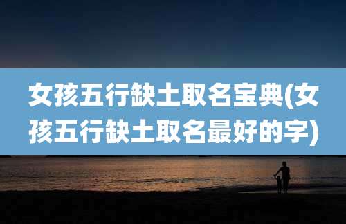 女孩五行缺土取名宝典(女孩五行缺土取名最好的字)
