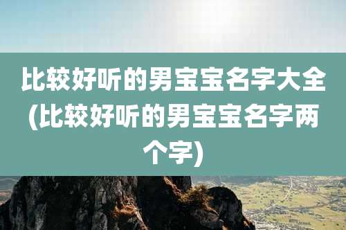 比较好听的男宝宝名字大全(比较好听的男宝宝名字两个字)