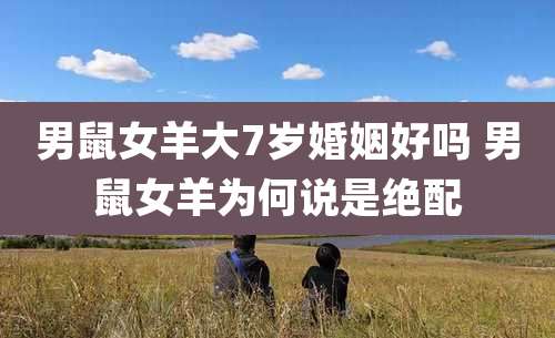 男鼠女羊大7岁婚姻好吗 男鼠女羊为何说是绝配