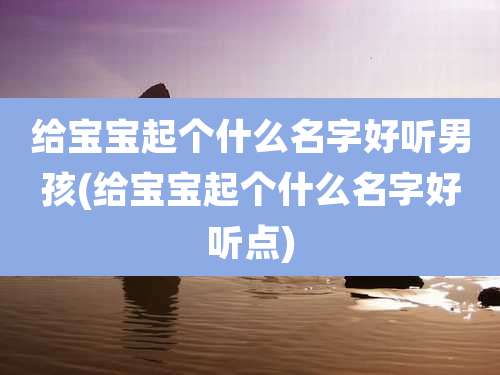 给宝宝起个什么名字好听男孩(给宝宝起个什么名字好听点)
