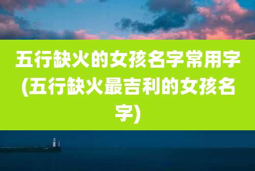 五行缺火的女孩名字常用字(五行缺火最吉利的女孩名字)