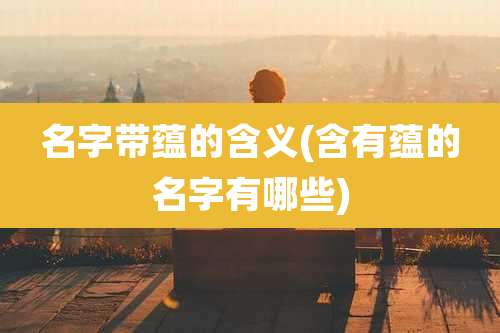 名字带蕴的含义(含有蕴的名字有哪些)