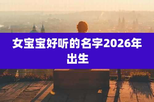 女宝宝好听的名字2026年出生