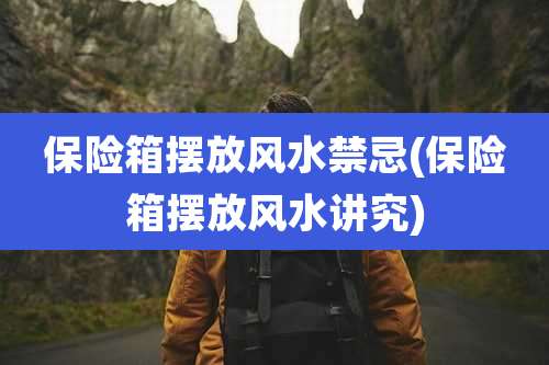 保险箱摆放风水禁忌(保险箱摆放风水讲究)