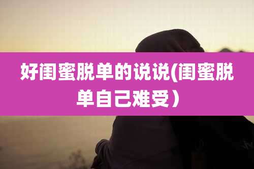 好闺蜜脱单的说说(闺蜜脱单自己难受）