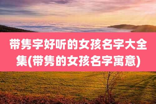 带隽字好听的女孩名字大全集(带隽的女孩名字寓意)