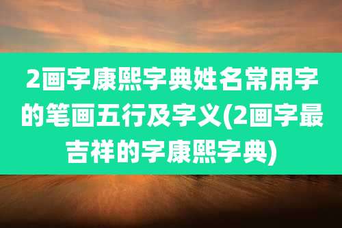 2画字康熙字典姓名常用字的笔画五行及字义(2画字最吉祥的字康熙字典)