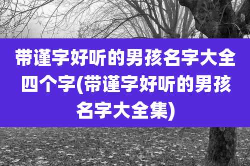 带谨字好听的男孩名字大全四个字(带谨字好听的男孩名字大全集)