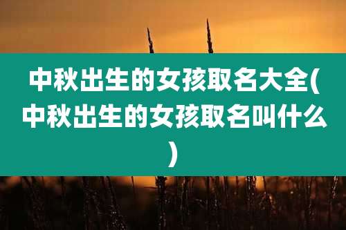 中秋出生的女孩取名大全(中秋出生的女孩取名叫什么)