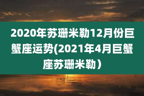 2020年苏珊米勒12月份巨蟹座运势(2021年4月巨蟹座苏珊米勒)